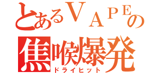 とあるＶＡＰＥの焦喉爆発（ドライヒット）