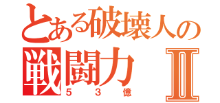 とある破壊人の戦闘力Ⅱ（５３億）