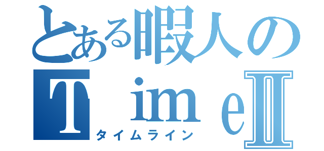 とある暇人のＴｉｍｅ ＬｉｎｅⅡ（タイムライン）