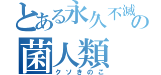 とある永久不滅の菌人類（クソきのこ）