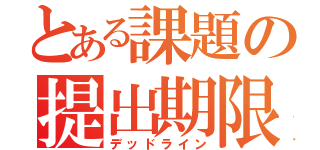 とある課題の提出期限（デッドライン）