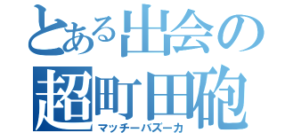 とある出会の超町田砲（マッチーバズーカ）