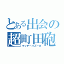 とある出会の超町田砲（マッチーバズーカ）