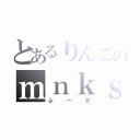 とあるりんごのｍｎｋｓ（ふーか）