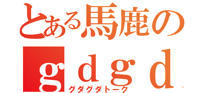 とある馬鹿のｇｄｇｄ雑談（グダグダトーク）