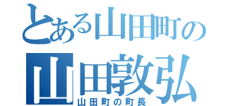 とある山田町の山田敦弘（山田町の町長）