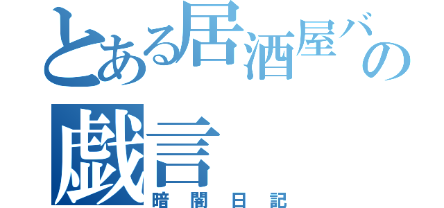 とある居酒屋バイトの戯言（暗闇日記）