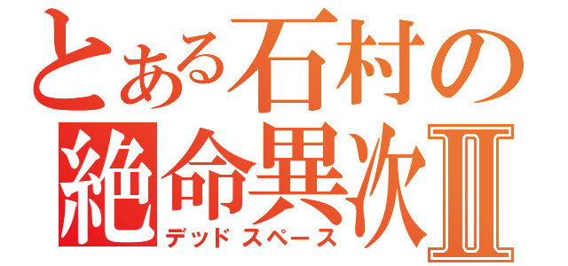 とある石村の絶命異次元Ⅱ（デッドスペース）