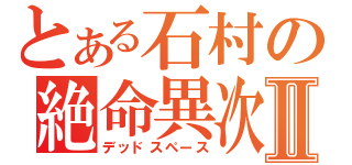 とある石村の絶命異次元Ⅱ（デッドスペース）