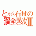 とある石村の絶命異次元Ⅱ（デッドスペース）