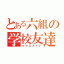 とある六組の学校友達（クラスメイト）