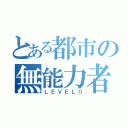 とある都市の無能力者（ＬＥＶＥＬ０）