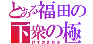 とある福田の下衆の極み（げすのきわみ）