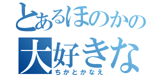 とあるほのかの大好きな（ちかとかなえ）