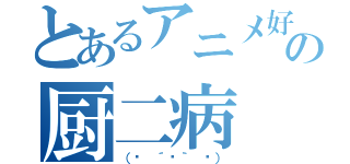 とあるアニメ好きの厨二病（（◍ ´꒳｀ ◍））