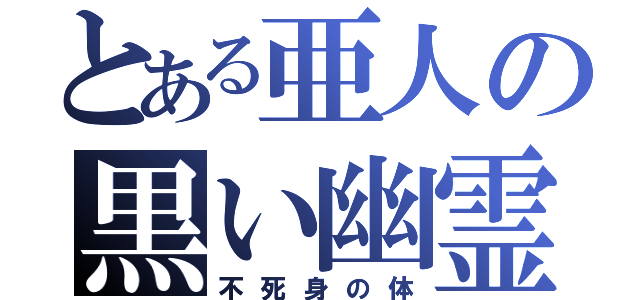 とある亜人の黒い幽霊（不死身の体）