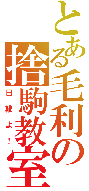 とある毛利の捨駒教室（日輪よ！）