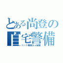 とある尚登の自宅警備（ニート最高ｂｙ尚登）