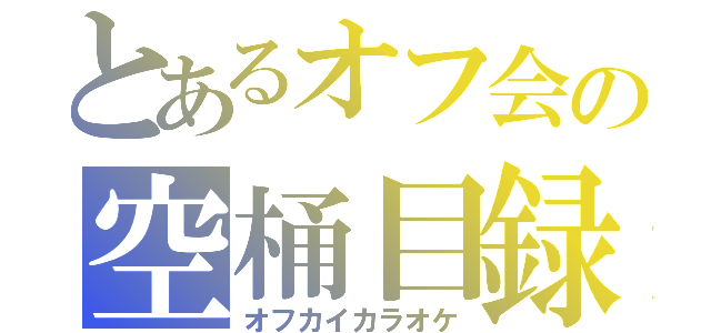 とあるオフ会の空桶目録（オフカイカラオケ）