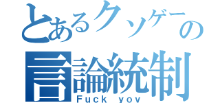 とあるクソゲーの言論統制（Ｆｕｃｋ ｙｏｖ）