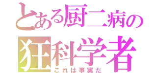 とある厨二病の狂科学者（これは事実だ）