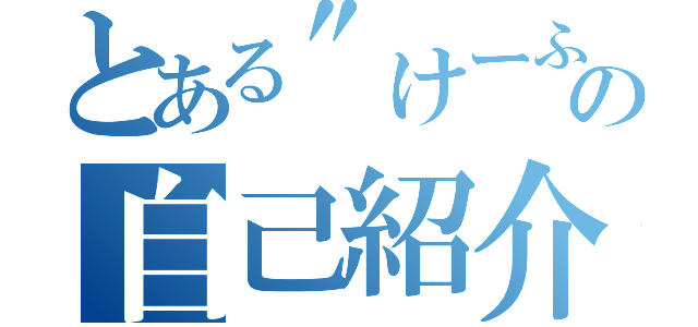 とある"けーふ”の自己紹介（）