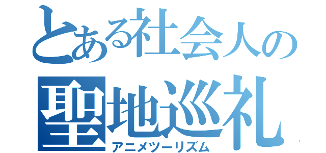 とある社会人の聖地巡礼（アニメツーリズム）