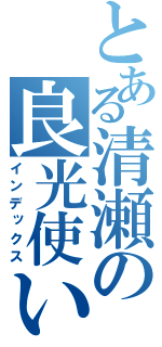 とある清瀬の良光使い（インデックス）