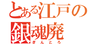 とある江戸の銀魂廃（ぎんとろ）