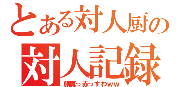 とある対人厨の対人記録（顔真っ赤っすわｗｗ）