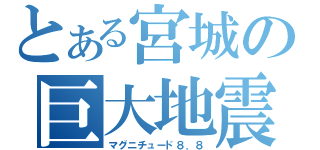 とある宮城の巨大地震（マグニチュード８．８）