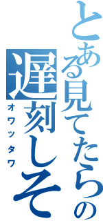 とある見てたらの遅刻しそう（オワッタワ）