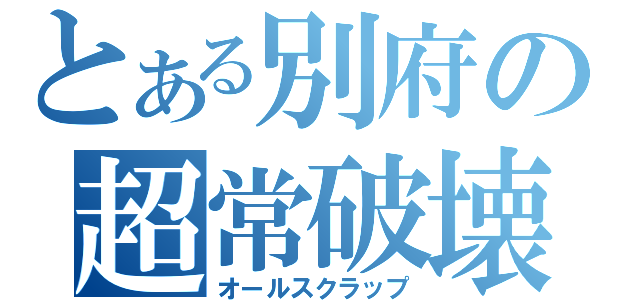 とある別府の超常破壊（オールスクラップ）