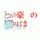 とある豪の趣味は（ＬＩＮＥです）