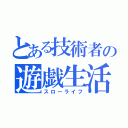 とある技術者の遊戯生活（スローライフ）