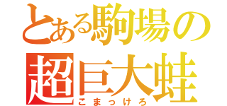 とある駒場の超巨大蛙（こまっけろ）