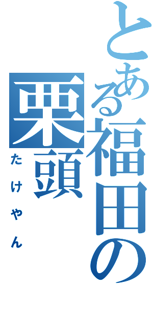 とある福田の栗頭（たけやん）