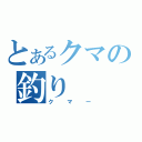 とあるクマの釣り（クマー）