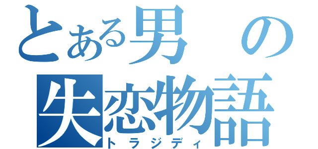 とある男の失恋物語（トラジディ）