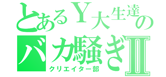 とあるＹ大生達のバカ騒ぎⅡ（クリエイター部）