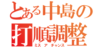 とある中島の打順調整（ミス ア チャンス）