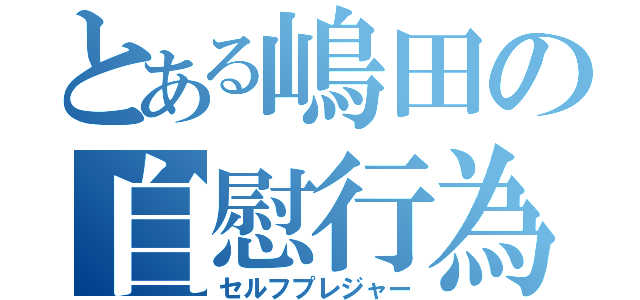 とある嶋田の自慰行為（セルフプレジャー）