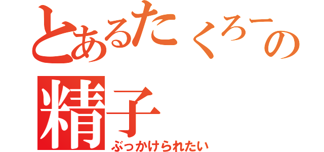 とあるたくろーの精子（ぶっかけられたい）