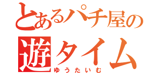 とあるパチ屋の遊タイム（ゆうたいむ）