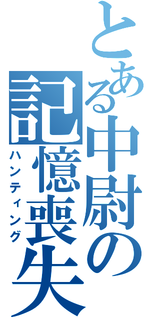 とある中尉の記憶喪失（ハンティング）