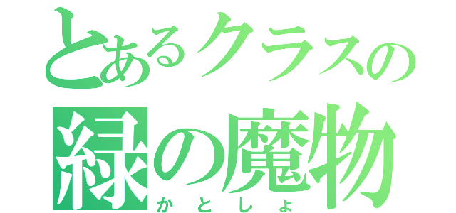 とあるクラスの緑の魔物（かとしょ）