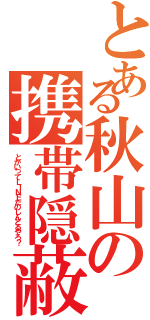 とある秋山の携帯隠蔽（とかいってＬＩＮＥたのしんどるやろ？）