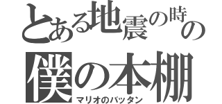 とある地震の時の僕の本棚（マリオのバッタン）