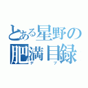 とある星野の肥満目録（デブ）