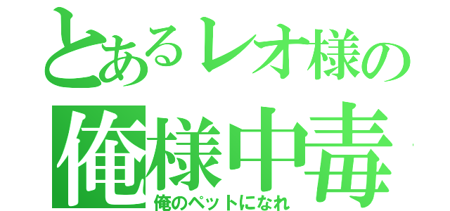 とあるレオ様の俺様中毒（俺のペットになれ）